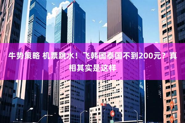 牛势策略 机票跳水！飞韩国泰国不到200元？真相其实是这样