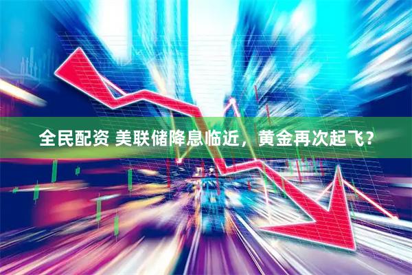 全民配资 美联储降息临近，黄金再次起飞？