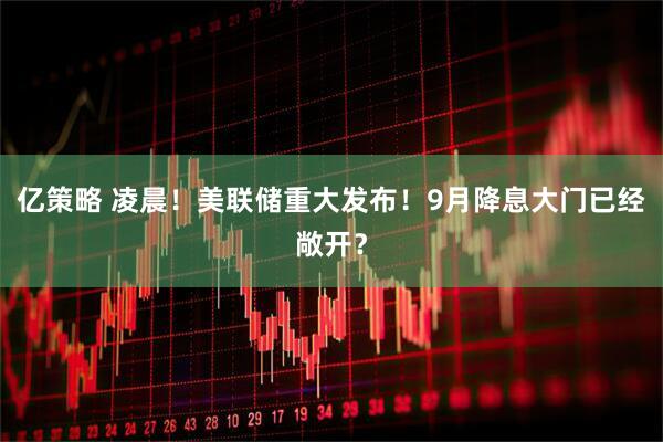 亿策略 凌晨！美联储重大发布！9月降息大门已经敞开？