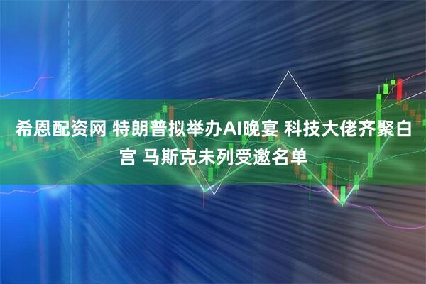 希恩配资网 特朗普拟举办AI晚宴 科技大佬齐聚白宫 马斯克未列受邀名单