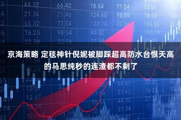 京海策略 定毯神针倪妮被脚踩超高防水台恨天高的马思纯秒的连渣都不剩了