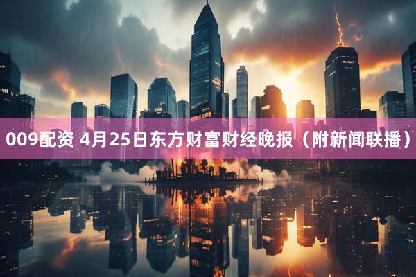 009配资 4月25日东方财富财经晚报（附新闻联播）
