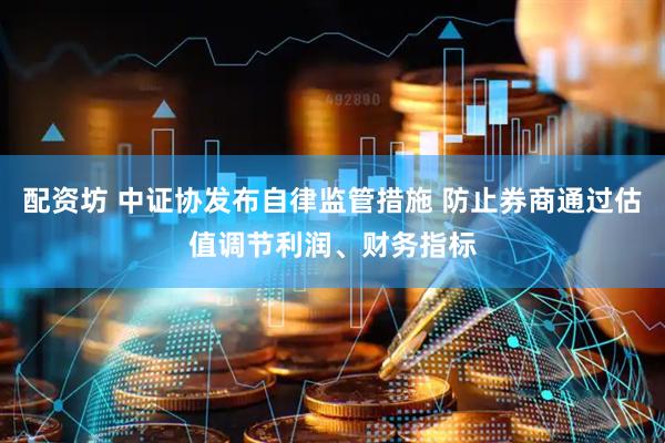 配资坊 中证协发布自律监管措施 防止券商通过估值调节利润、财务指标
