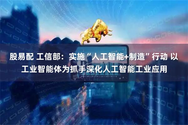 股易配 工信部：实施“人工智能+制造”行动 以工业智能体为抓手深化人工智能工业应用