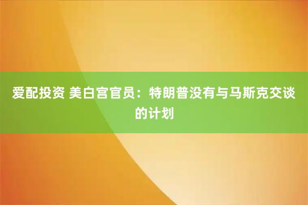 爱配投资 美白宫官员：特朗普没有与马斯克交谈的计划