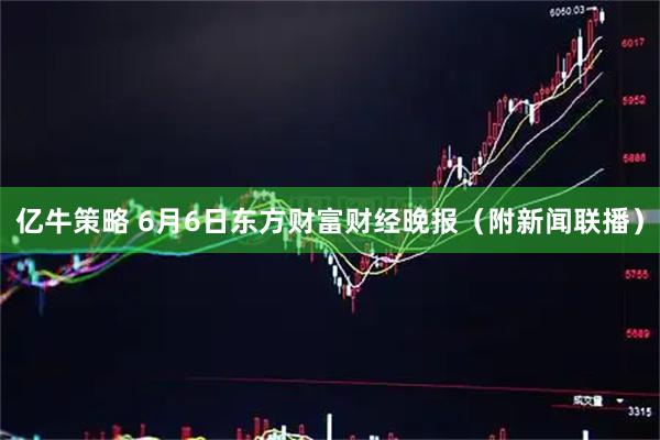亿牛策略 6月6日东方财富财经晚报（附新闻联播）