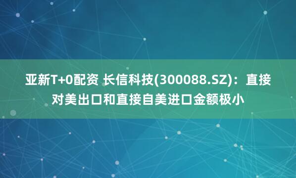 亚新T+0配资 长信科技(300088.SZ)：直接对美出口和直接自美进口金额极小
