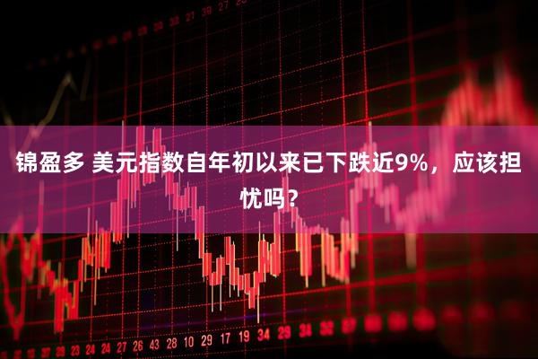 锦盈多 美元指数自年初以来已下跌近9%，应该担忧吗？