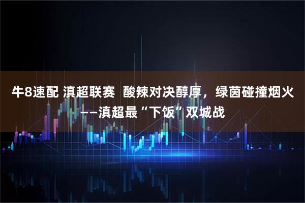 牛8速配 滇超联赛  酸辣对决醇厚，绿茵碰撞烟火——滇超最“下饭”双城战