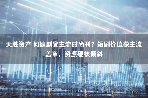 天胜资产 何健麒登主流时尚刊？短剧价值获主流盖章，资源硬核倾斜