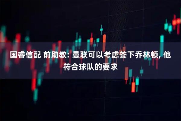 国睿信配 前助教: 曼联可以考虑签下乔林顿, 他符合球队的要求
