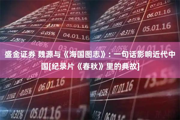 盛金证券 魏源与《海国图志》: 一句话影响近代中国[纪录片《春秋》里的典故]