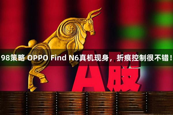 98策略 OPPO Find N6真机现身，折痕控制很不错！
