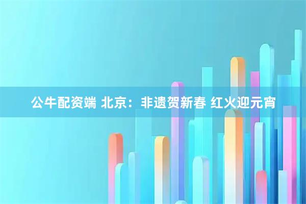 公牛配资端 北京：非遗贺新春 红火迎元宵