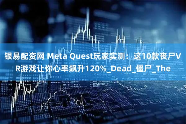 银易配资网 Meta Quest玩家实测：这10款丧尸VR游戏让你心率飙升120%_Dead_僵尸_The